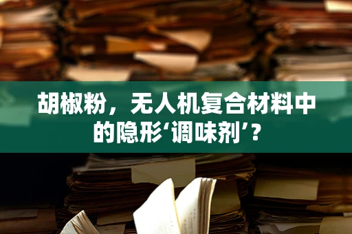 胡椒粉，无人机复合材料中的隐形‘调味剂’？