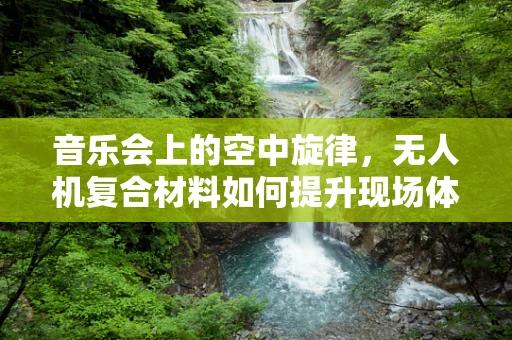 音乐会上的空中旋律，无人机复合材料如何提升现场体验？