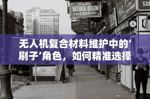 无人机复合材料维护中的‘刷子’角色，如何精准选择与使用？