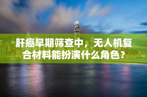 肝癌早期筛查中，无人机复合材料能扮演什么角色？
