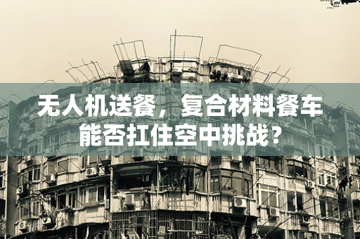 无人机送餐，复合材料餐车能否扛住空中挑战？