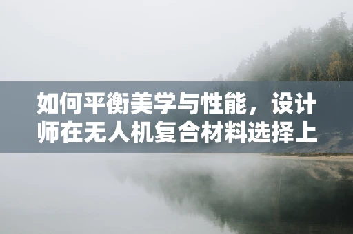 如何平衡美学与性能，设计师在无人机复合材料选择上的挑战？