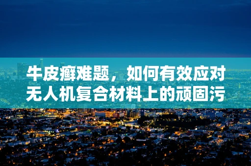 牛皮癣难题，如何有效应对无人机复合材料上的顽固污渍？