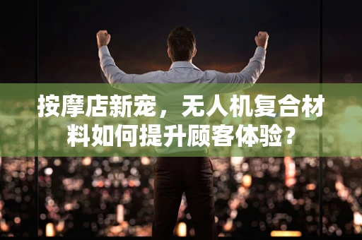 按摩店新宠，无人机复合材料如何提升顾客体验？