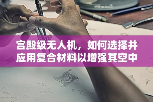宫殿级无人机，如何选择并应用复合材料以增强其空中稳定性？