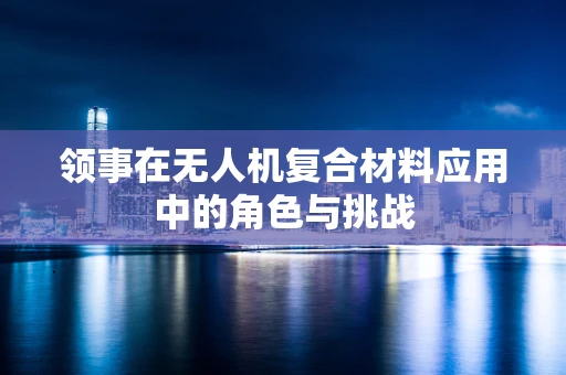 领事在无人机复合材料应用中的角色与挑战