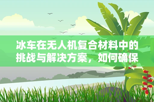 冰车在无人机复合材料中的挑战与解决方案，如何确保冰面稳定飞行？