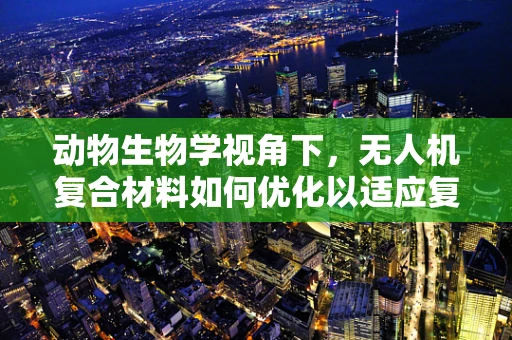 动物生物学视角下，无人机复合材料如何优化以适应复杂飞行环境？