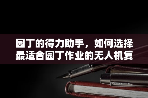 园丁的得力助手，如何选择最适合园丁作业的无人机复合材料？