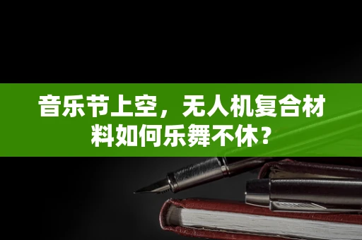 音乐节上空，无人机复合材料如何乐舞不休？