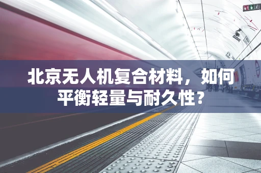 北京无人机复合材料，如何平衡轻量与耐久性？