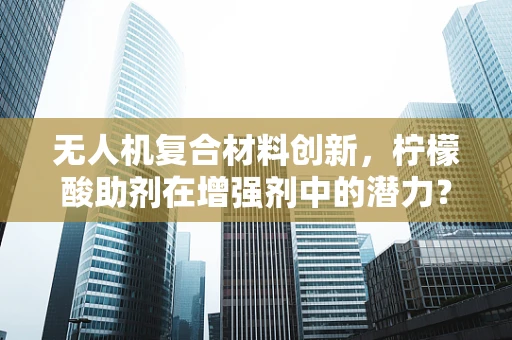 无人机复合材料创新，柠檬酸助剂在增强剂中的潜力？