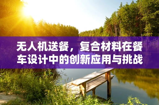 无人机送餐，复合材料在餐车设计中的创新应用与挑战