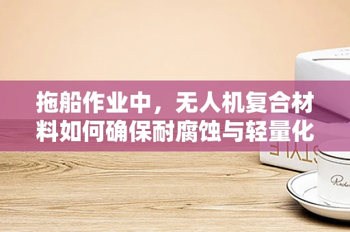 拖船作业中，无人机复合材料如何确保耐腐蚀与轻量化并重？