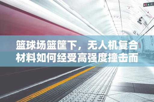 篮球场篮筐下，无人机复合材料如何经受高强度撞击而不损？