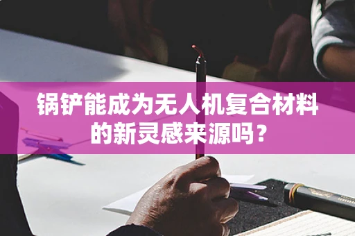 锅铲能成为无人机复合材料的新灵感来源吗？