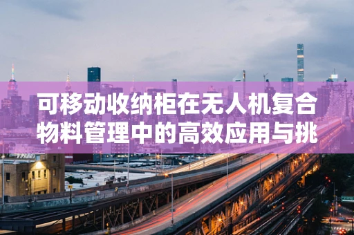 可移动收纳柜在无人机复合物料管理中的高效应用与挑战