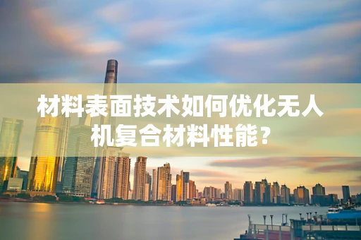 材料表面技术如何优化无人机复合材料性能？