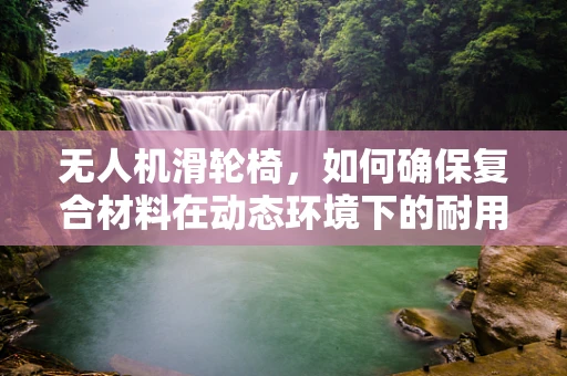 无人机滑轮椅，如何确保复合材料在动态环境下的耐用性与轻量化平衡？