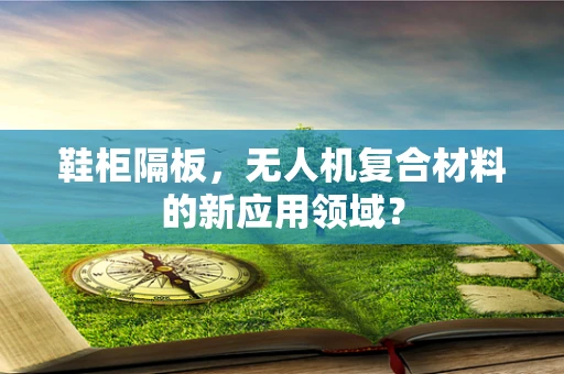 鞋柜隔板，无人机复合材料的新应用领域？