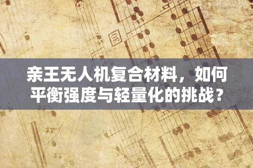 亲王无人机复合材料，如何平衡强度与轻量化的挑战？