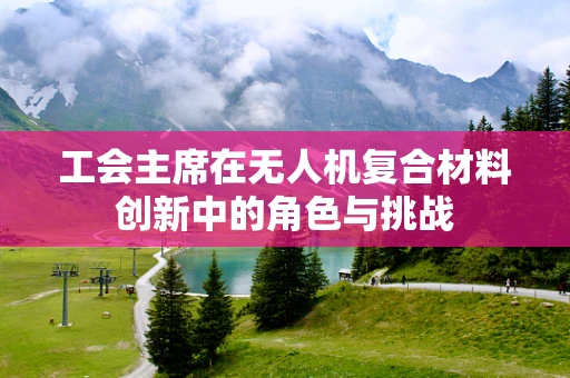 工会主席在无人机复合材料创新中的角色与挑战