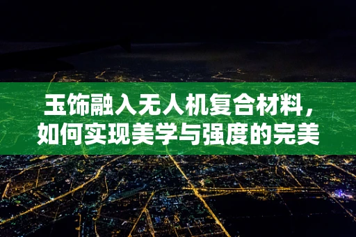 玉饰融入无人机复合材料，如何实现美学与强度的完美平衡？