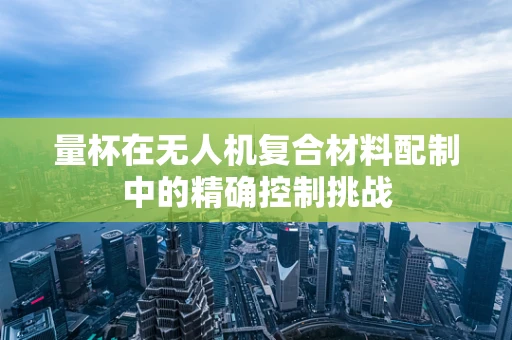 量杯在无人机复合材料配制中的精确控制挑战