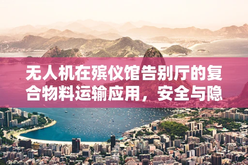 无人机在殡仪馆告别厅的复合物料运输应用，安全与隐私的平衡