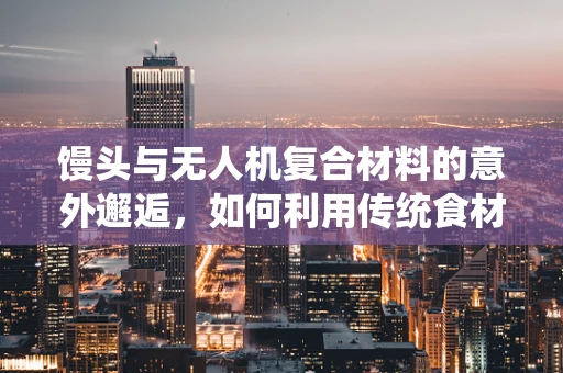馒头与无人机复合材料的意外邂逅，如何利用传统食材的灵感提升飞行器性能？