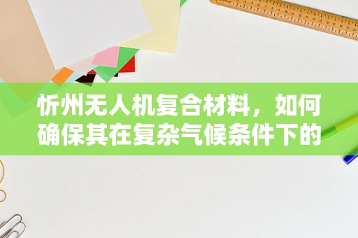 忻州无人机复合材料，如何确保其在复杂气候条件下的稳定性和耐久性？