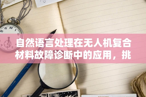 自然语言处理在无人机复合材料故障诊断中的应用，挑战与机遇？