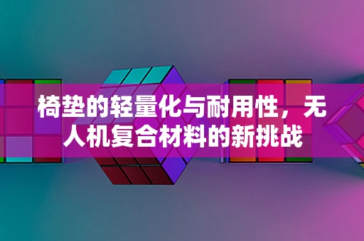 椅垫的轻量化与耐用性，无人机复合材料的新挑战