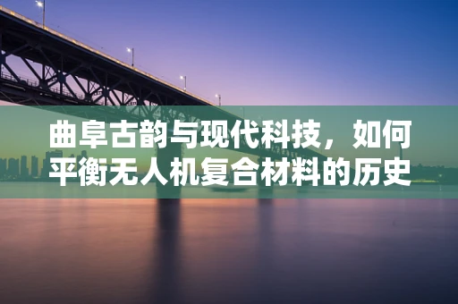 曲阜古韵与现代科技，如何平衡无人机复合材料的历史文化传承与技术创新？
