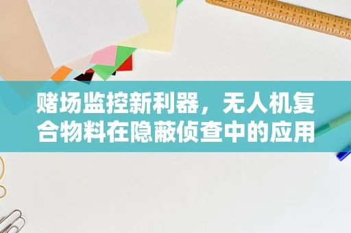 赌场监控新利器，无人机复合物料在隐蔽侦查中的应用挑战
