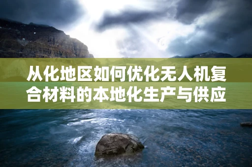 从化地区如何优化无人机复合材料的本地化生产与供应链管理？