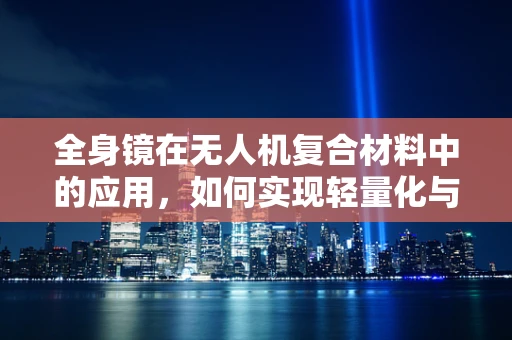 全身镜在无人机复合材料中的应用，如何实现轻量化与高强度并重？