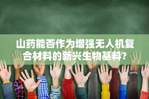 山药能否作为增强无人机复合材料的新兴生物基料？