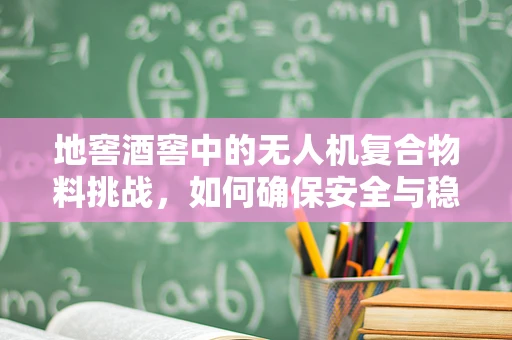 地窖酒窖中的无人机复合物料挑战，如何确保安全与稳定？