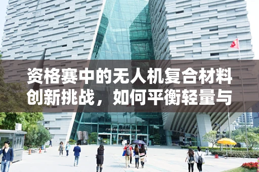 资格赛中的无人机复合材料创新挑战，如何平衡轻量与耐用性？