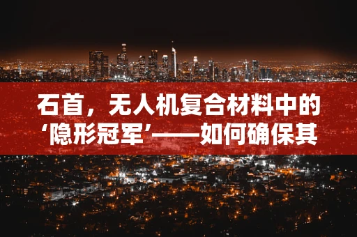 石首，无人机复合材料中的‘隐形冠军’——如何确保其耐腐蚀性？