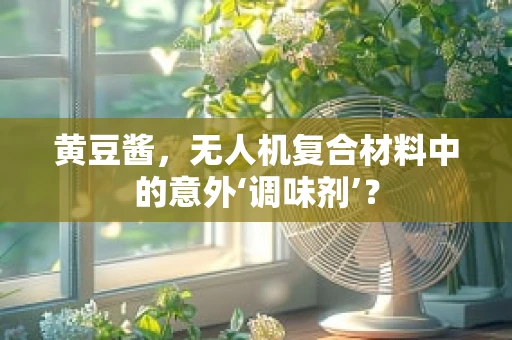 黄豆酱，无人机复合材料中的意外‘调味剂’？