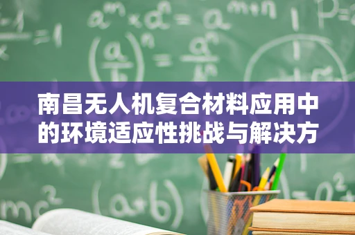 南昌无人机复合材料应用中的环境适应性挑战与解决方案