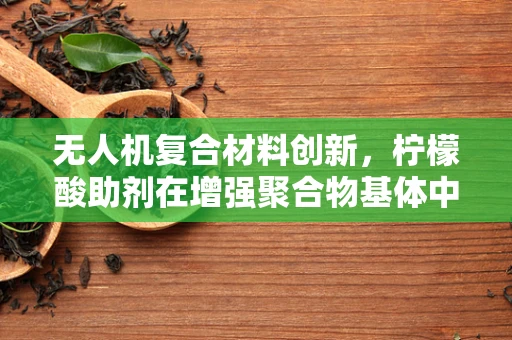 无人机复合材料创新，柠檬酸助剂在增强聚合物基体中的潜力