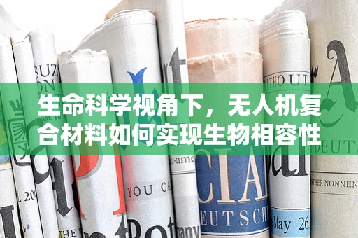 生命科学视角下，无人机复合材料如何实现生物相容性？