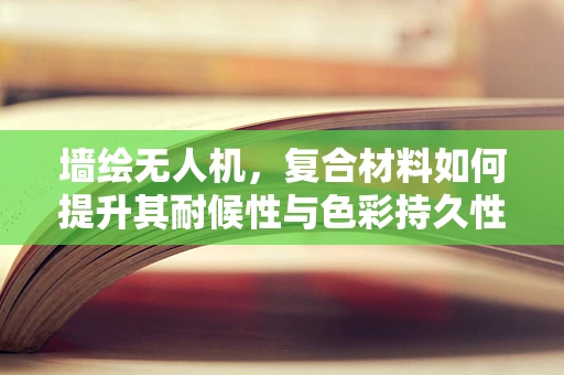 墙绘无人机，复合材料如何提升其耐候性与色彩持久性？