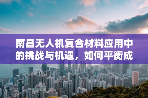 南昌无人机复合材料应用中的挑战与机遇，如何平衡成本与性能？