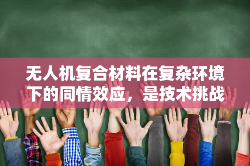 无人机复合材料在复杂环境下的同情效应，是技术挑战还是设计机遇？
