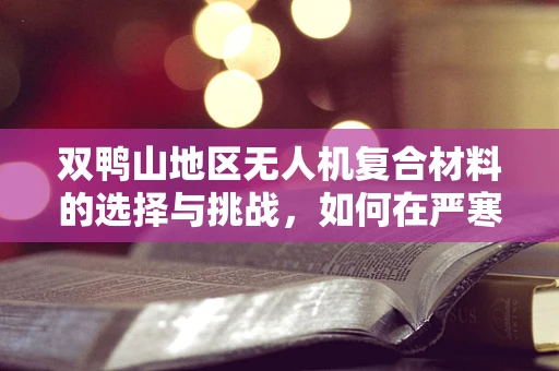 双鸭山地区无人机复合材料的选择与挑战，如何在严寒中保持性能？