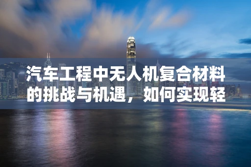 汽车工程中无人机复合材料的挑战与机遇，如何实现轻量化与耐久性的完美平衡？